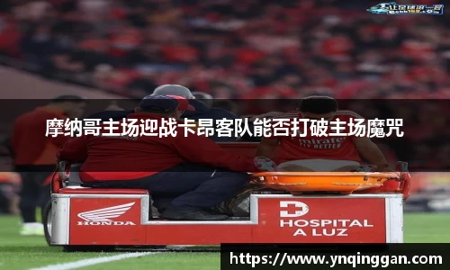 摩纳哥主场迎战卡昂客队能否打破主场魔咒